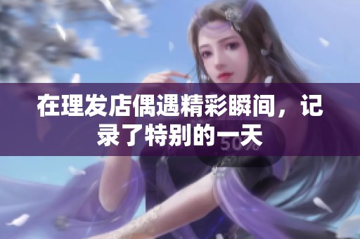 在理发店偶遇精彩瞬间，记录了特别的一天