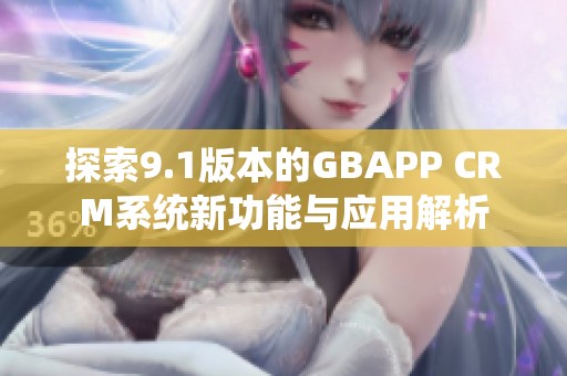 探索9.1版本的GBAPP CRM系统新功能与应用解析