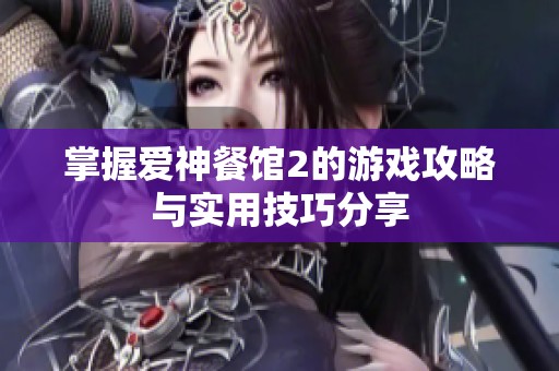 掌握爱神餐馆2的游戏攻略与实用技巧分享
