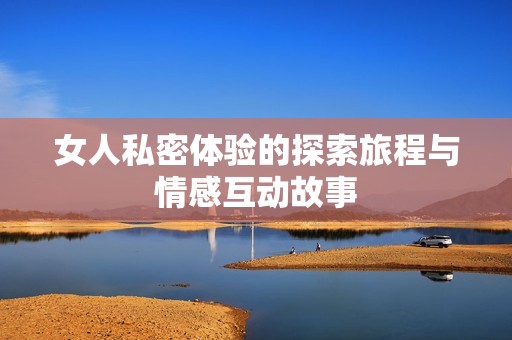 女人私密体验的探索旅程与情感互动故事