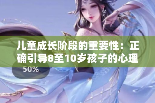 儿童成长阶段的重要性：正确引导8至10岁孩子的心理发展