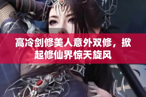 高冷剑修美人意外双修，掀起修仙界惊天旋风