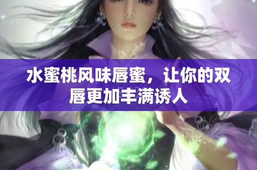 水蜜桃风味唇蜜，让你的双唇更加丰满诱人