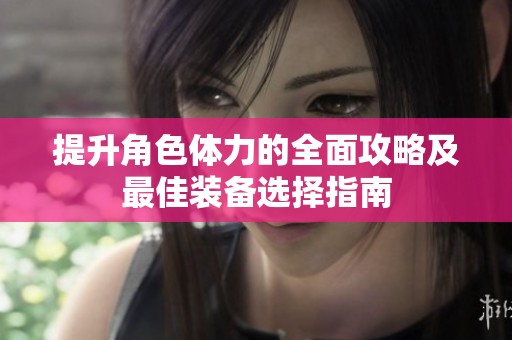 提升角色体力的全面攻略及最佳装备选择指南