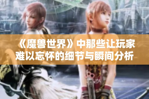 《魔兽世界》中那些让玩家难以忘怀的细节与瞬间分析