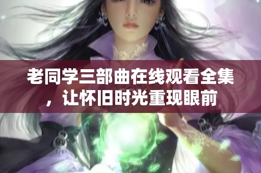 老同学三部曲在线观看全集，让怀旧时光重现眼前