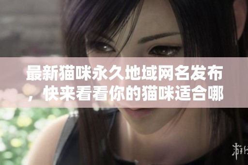 最新猫咪永久地域网名发布，快来看看你的猫咪适合哪个！