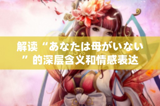 解读“あなたは母がいない”的深层含义和情感表达
