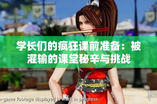 学长们的疯狂课前准备：被灌输的课堂秘辛与挑战