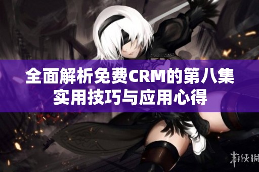 全面解析免费CRM的第八集实用技巧与应用心得