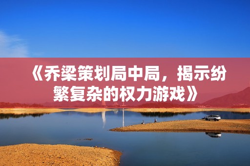 《乔梁策划局中局，揭示纷繁复杂的权力游戏》
