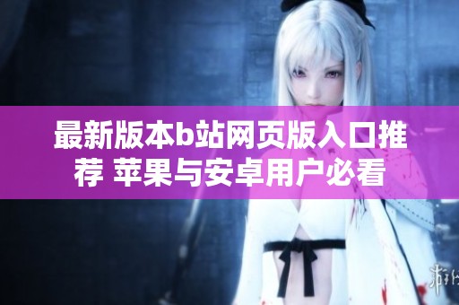 最新版本b站网页版入口推荐 苹果与安卓用户必看