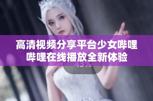 高清视频分享平台少女哔哩哔哩在线播放全新体验