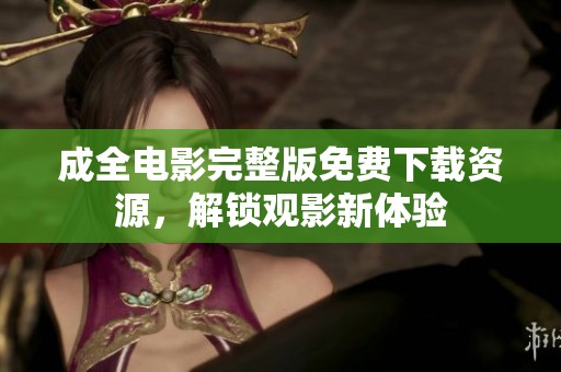 成全电影完整版免费下载资源，解锁观影新体验