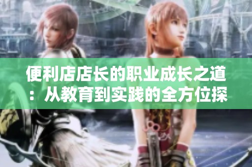 便利店店长的职业成长之道：从教育到实践的全方位探索