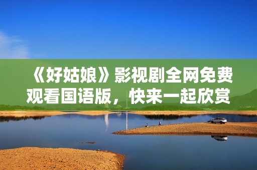 《好姑娘》影视剧全网免费观看国语版，快来一起欣赏吧！