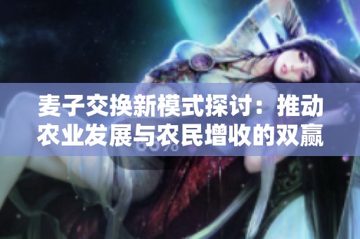 麦子交换新模式探讨：推动农业发展与农民增收的双赢策略
