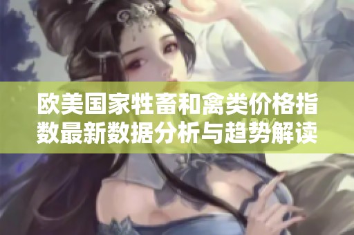 欧美国家牲畜和禽类价格指数最新数据分析与趋势解读