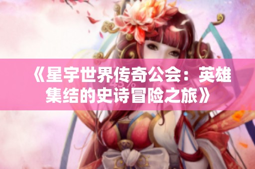 《星宇世界传奇公会：英雄集结的史诗冒险之旅》