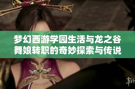 梦幻西游学园生活与龙之谷舞娘转职的奇妙探索与传说之灵符的秘密