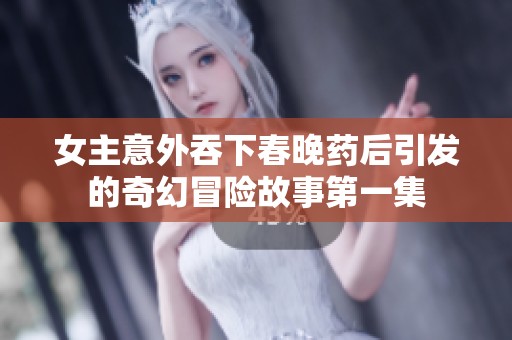 女主意外吞下春晚药后引发的奇幻冒险故事第一集