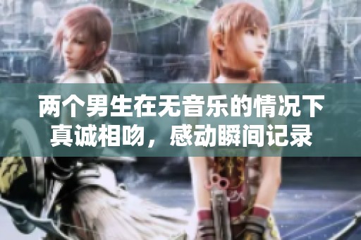 两个男生在无音乐的情况下真诚相吻，感动瞬间记录