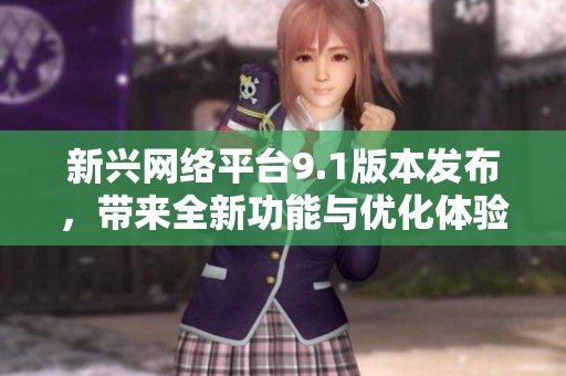 新兴网络平台9.1版本发布，带来全新功能与优化体验