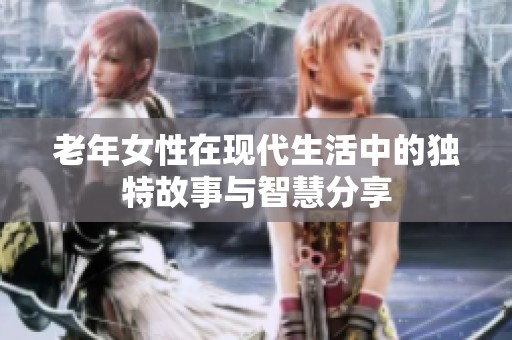 老年女性在现代生活中的独特故事与智慧分享