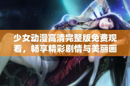 少女动漫高清完整版免费观看，畅享精彩剧情与美丽画面
