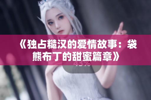 《独占糙汉的爱情故事：袋熊布丁的甜蜜篇章》