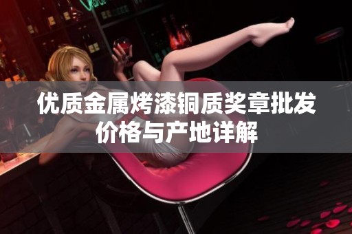 优质金属烤漆铜质奖章批发价格与产地详解