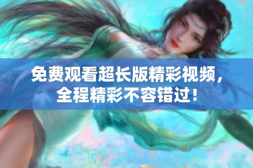 免费观看超长版精彩视频，全程精彩不容错过！