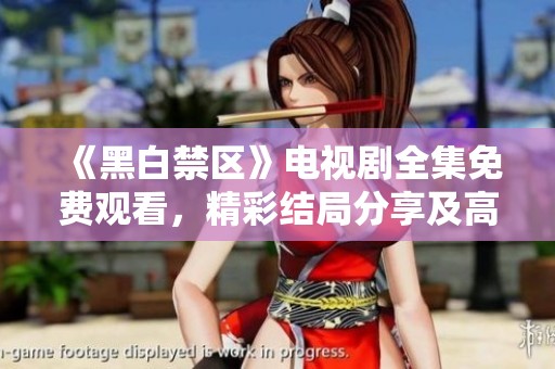 《黑白禁区》电视剧全集免费观看，精彩结局分享及高清资源获取方法