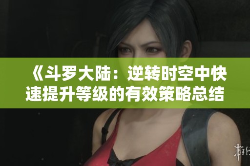 《斗罗大陆：逆转时空中快速提升等级的有效策略总结》