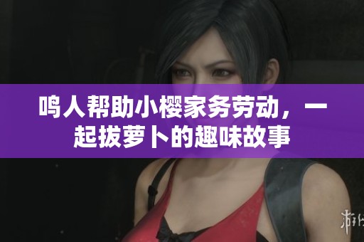 鸣人帮助小樱家务劳动，一起拔萝卜的趣味故事