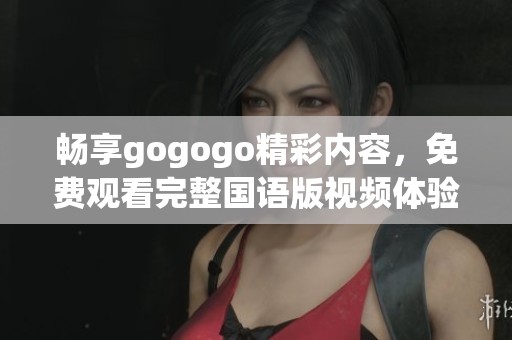 畅享gogogo精彩内容，免费观看完整国语版视频体验