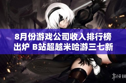 8月份游戏公司收入排行榜出炉 B站超越米哈游三七新游表现亮眼