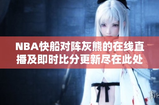 NBA快船对阵灰熊的在线直播及即时比分更新尽在此处