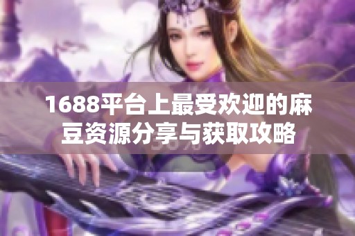 1688平台上最受欢迎的麻豆资源分享与获取攻略