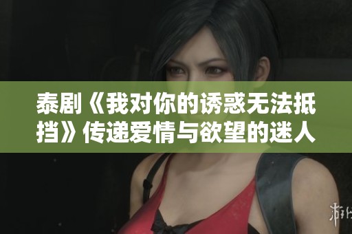 泰剧《我对你的诱惑无法抵挡》传递爱情与欲望的迷人故事