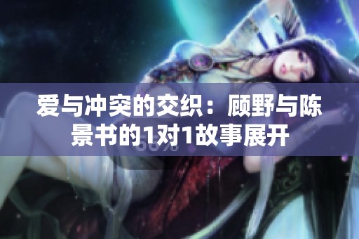爱与冲突的交织：顾野与陈景书的1对1故事展开