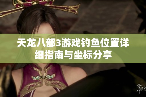 天龙八部3游戏钓鱼位置详细指南与坐标分享