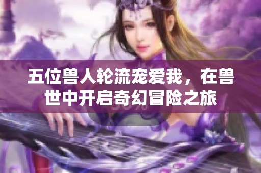 五位兽人轮流宠爱我，在兽世中开启奇幻冒险之旅