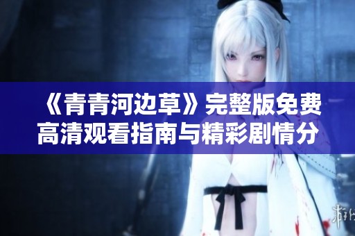 《青青河边草》完整版免费高清观看指南与精彩剧情分析