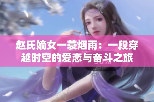 赵氏嫡女一蓑烟雨：一段穿越时空的爱恋与奋斗之旅