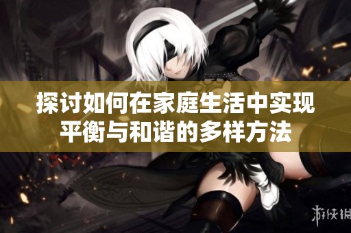 探讨如何在家庭生活中实现平衡与和谐的多样方法