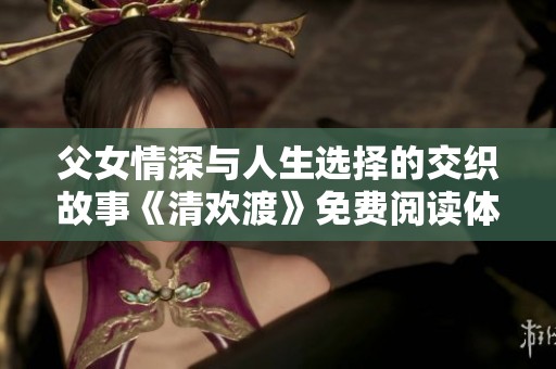父女情深与人生选择的交织故事《清欢渡》免费阅读体验