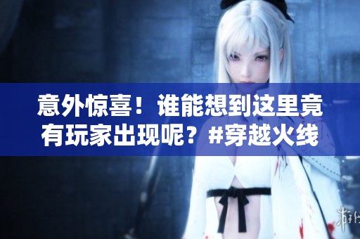 意外惊喜！谁能想到这里竟有玩家出现呢？#穿越火线#游戏#C