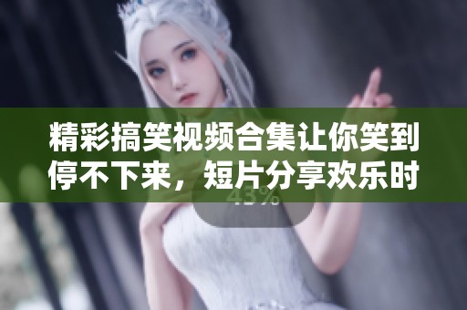 精彩搞笑视频合集让你笑到停不下来，短片分享欢乐时光