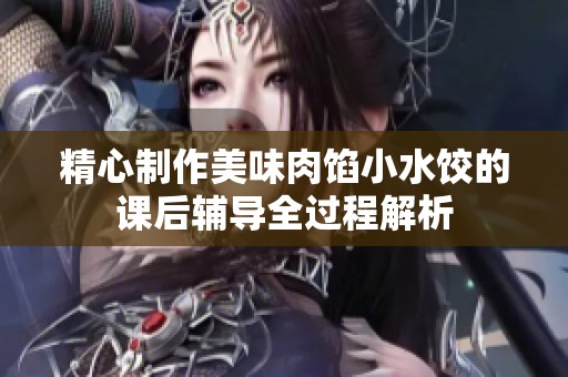 精心制作美味肉馅小水饺的课后辅导全过程解析
